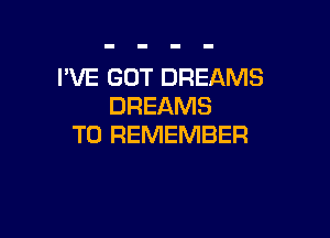 I'VE GOT DREAMS
DREAMS

TO REMEMBER