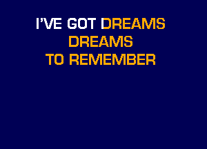 I'VE GOT DREAMS
DREAMS
TO REMEMBER