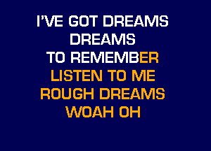 I'VE GOT DREAMS
DREAMS
TO REMEMBER
LISTEN TO ME
ROUGH DREAMS
WOAH 0H

g