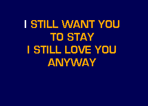 I STILL WANT YOU
TO STAY
I STILL LOVE YOU

ANYWAY