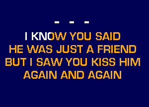 I KNOW YOU SAID
HE WAS JUST A FRIEND
BUT I SAW YOU KISS HIM
AGAIN AND AGAIN