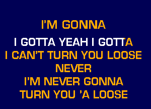 I'M GONNA

I GOTTA YEAH I GOTTA
I CAN'T TURN YOU LOOSE
NEVER
I'M NEVER GONNA
TURN YOU 'A LOOSE