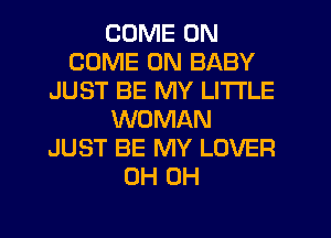 COME ON
COME ON BABY
JUST BE MY LITI'LE
WOMAN
JUST BE MY LOVER
0H 0H