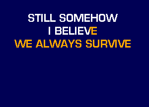 STILL SOMEHOW
I BELIEVE
WE ALWAYS SURVIVE