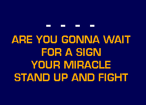 ARE YOU GONNA WAIT
FOR A SIGN
YOUR MIRACLE
STAND UP AND FIGHT