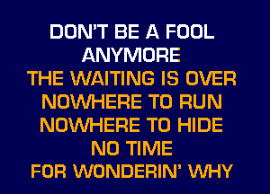 DON'T BE A FOOL
ANYMORE
THE WAITING IS OVER
NOUVHERE TO RUN
NOUVHERE T0 HIDE

N0 TIME
FOR WONDERIN' VUHY