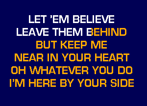 LET 'EM BELIEVE
LEAVE THEM BEHIND
BUT KEEP ME
NEAR IN YOUR HEART
0H WHATEVER YOU DO
I'M HERE BY YOUR SIDE