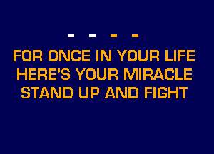 FOR ONCE IN YOUR LIFE
HERES YOUR MIRACLE
STAND UP AND FIGHT