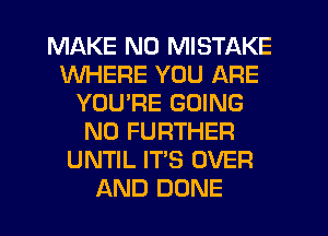 MAKE NO MISTAKE
WHERE YOU ARE
YOU'RE GOING
NO FURTHER
UNTIL IT'S OVER
AND DONE