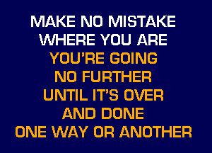 MAKE NO MISTAKE
WHERE YOU ARE
YOU'RE GOING
NO FURTHER
UNTIL ITS OVER
AND DONE
ONE WAY 0R ANOTHER