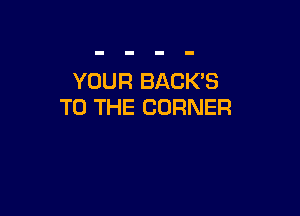 YOUR BACK'S
TO THE CORNER