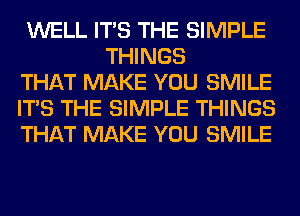 WELL ITS THE SIMPLE
THINGS
THAT MAKE YOU SMILE
ITS THE SIMPLE THINGS
THAT MAKE YOU SMILE