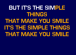 BUT ITS THE SIMPLE
THINGS
THAT MAKE YOU SMILE
ITS THE SIMPLE THINGS
THAT MAKE YOU SMILE