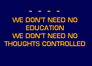 WE DON'T NEED N0
EDUCATION
WE DON'T NEED N0
THOUGHTS CONTROLLED