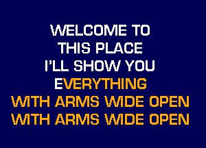 WELCOME TO
THIS PLACE
I'LL SHOW YOU
EVERYTHING
WITH ARMS WIDE OPEN
WITH ARMS WIDE OPEN