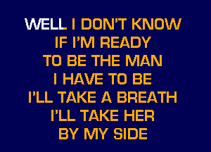 WELL I DON'T KNOW
IF I'M READY
TO BE THE MAN
I HAVE TO BE
I'LL TAKE A BREATH
I'LL TAKE HER
BY MY SIDE