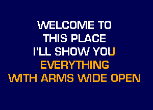 WELCOME TO
THIS PLACE
I'LL SHOW YOU
EVERYTHING
WITH ARMS WIDE OPEN