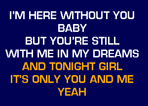 I'M HERE WITHOUT YOU
BABY
BUT YOU'RE STILL
WITH ME IN MY DREAMS
AND TONIGHT GIRL
ITS ONLY YOU AND ME
YEAH