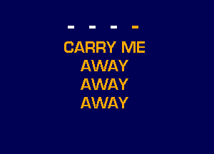 CARRY ME
AWAY

AWAY
AWAY