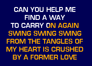 CAN YOU HELP ME
FIND A WAY
TO CARRY 0N AGAIN
SINlNG SINlNG SINlNG
FROM THE TANGLES OF
MY HEART IS CRUSHED
BY A FORMER LOVE