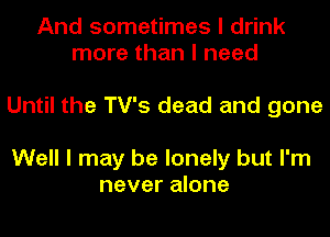 And sometimes I drink
more than I need

Until the TV'S dead and gone

Well I may be lonely but I'm
never alone