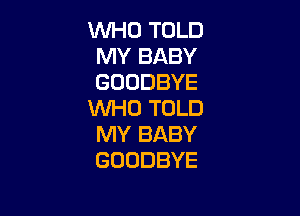 WHO TOLD
MY BABY
GOODBYE

WHO TOLD
MY BABY
GOODBYE