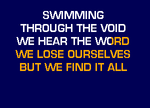 SVUIMMING
THROUGH THE VOID
WE HEAR THE WORD
WE LOSE OURSELVES
BUT WE FIND IT ALL