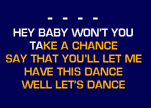 HEY BABY WON'T YOU
TAKE A CHANCE
SAY THAT YOU'LL LET ME
HAVE THIS DANCE
WELL LET'S DANCE