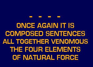 ONCE AGAIN IT IS

COMPOSED SENTENCES
ALL TOGETHER VENOMOUS

THE FOUR ELEMENTS
OF NATURAL FORCE