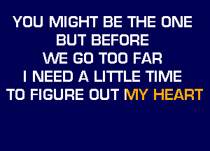 YOU MIGHT BE THE ONE
BUT BEFORE
WE GO T00 FAR
I NEED A LITTLE TIME
TO FIGURE OUT MY HEART