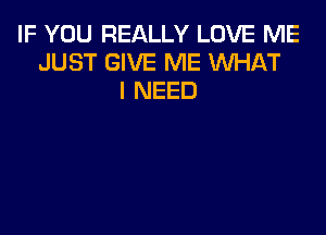 IF YOU REALLY LOVE ME
JUST GIVE ME WHAT
I NEED