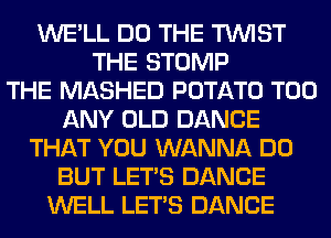 WE'LL DO THE TWIST
THE STOMP
THE MASHED POTATO T00
ANY OLD DANCE
THAT YOU WANNA DO
BUT LET'S DANCE
WELL LET'S DANCE