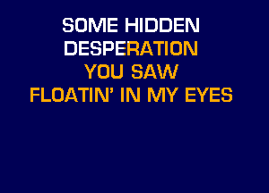 SOME HIDDEN
DESPERATION
YOU SAW
FLOATIN' IN MY EYES