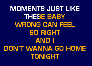 MOMENTS JUST LIKE
THESE BABY
WRONG CAN FEEL
SO RIGHT
AND I
DON'T WANNA GO HOME
TONIGHT