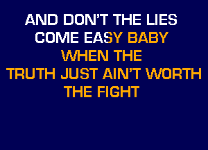 AND DON'T THE LIES
COME EASY BABY
WHEN THE
TRUTH JUST AIN'T WORTH
THE FIGHT