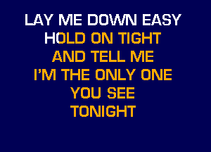 LAY ME DOWN EASY
HOLD 0N TIGHT
AND TELL ME
I'M THE ONLY ONE
YOU SEE
TONIGHT
