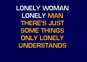 LONELY WOMAN
LONELY MAN
THERE'S JUST
SOME THINGS
ONLY LONELY

UNDERSTANDS

g
