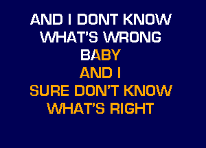 AND I DONT KNOW
WHAT'S WRONG
BABY
AND I

SURE DON'T KNOW
WHAT'S RIGHT