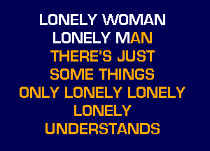 LONELY WOMAN
LONELY MAN
THERE'S JUST
SOME THINGS

ONLY LONELY LONELY
LONELY
UNDERSTANDS