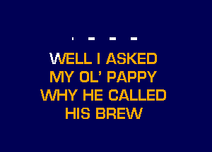 WELL I ASKED

MY OL' PAPPY
WHY HE CALLED
HIS BREW