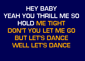 HEY BABY
YEAH YOU THRILL ME SO
HOLD ME TIGHT
DON'T YOU LET ME GO
BUT LET'S DANCE
WELL LET'S DANCE