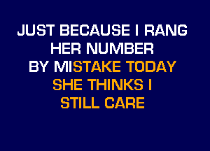 JUST BECAUSE I RANG
HER NUMBER
BY MISTAKE TODAY
SHE THINKS I
STILL CARE