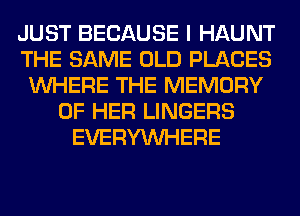 JUST BECAUSE I HAUNT
THE SAME OLD PLACES
WHERE THE MEMORY
OF HER LINGERS
EVERYWHERE