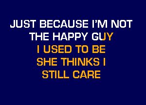 JUST BECAUSE I'M NOT
THE HAPPY GUY
I USED TO BE
SHE THINKS I
STILL CARE