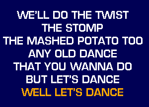 WE'LL DO THE TWIST
THE STOMP
THE MASHED POTATO T00
ANY OLD DANCE
THAT YOU WANNA DO
BUT LET'S DANCE
WELL LET'S DANCE