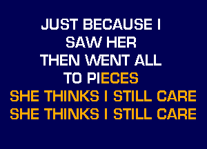 JUST BECAUSE I
SAW HER
THEN WENT ALL
T0 PIECES
SHE THINKS I STILL CARE
SHE THINKS I STILL CARE