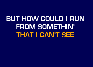 BUT HOW COULD I RUN
FROM SOMETHIN'
THAT I CAN'T SEE