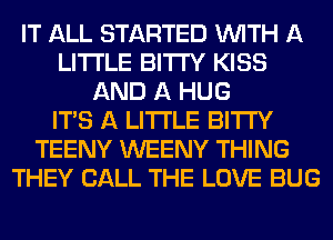 IT ALL STARTED WITH A
LITTLE BITI'Y KISS
AND A HUG
ITS A LITTLE BITI'Y
TEENY WEENY THING
THEY CALL THE LOVE BUG