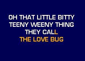 0H THAT LITI'LE BITI'Y
TEENY WEENY THING
THEY CALL
THE LOVE BUG