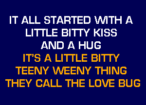 IT ALL STARTED WITH A
LITTLE BITI'Y KISS
AND A HUG
ITS A LITTLE BITI'Y
TEENY WEENY THING
THEY CALL THE LOVE BUG